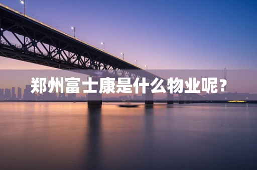 郑州富士康是什么物业呢？