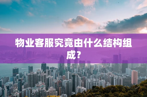 物业客服究竟由什么结构组成？