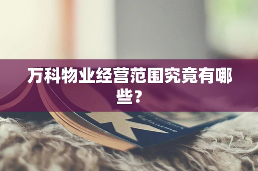 万科物业经营范围究竟有哪些？