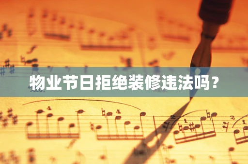物业节日拒绝装修违法吗？