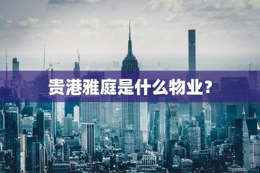 贵港雅庭是什么物业？