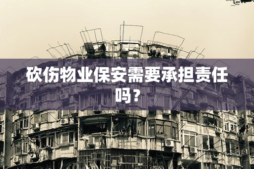 砍伤物业保安需要承担责任吗？