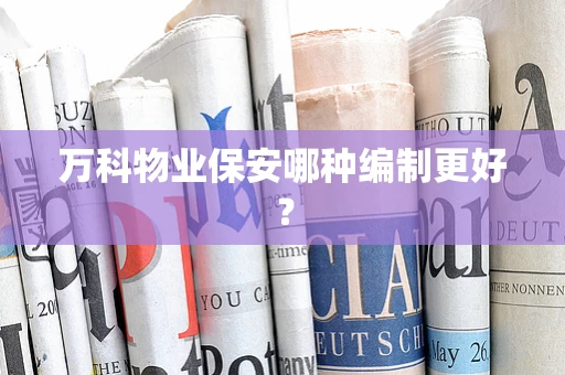万科物业保安哪种编制更好？