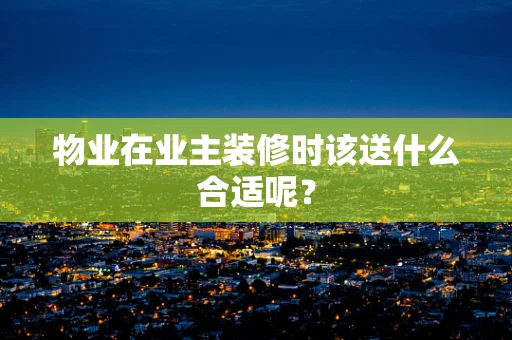 物业在业主装修时该送什么合适呢？