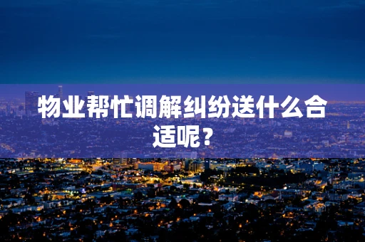 物业帮忙调解纠纷送什么合适呢？