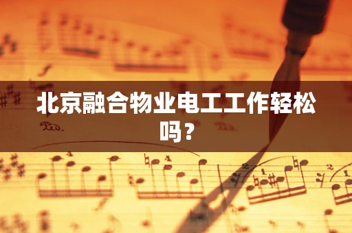 北京融合物业电工工作轻松吗？