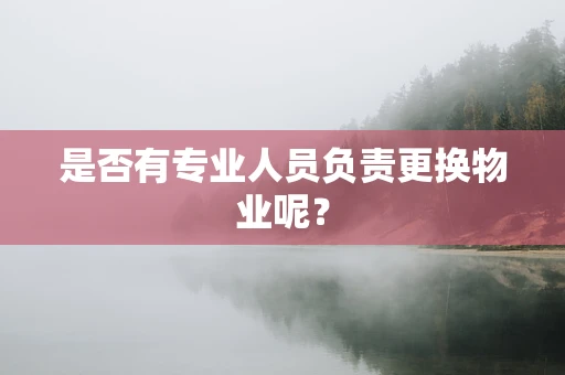 是否有专业人员负责更换物业呢？