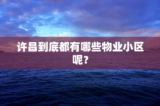 许昌到底都有哪些物业小区呢？