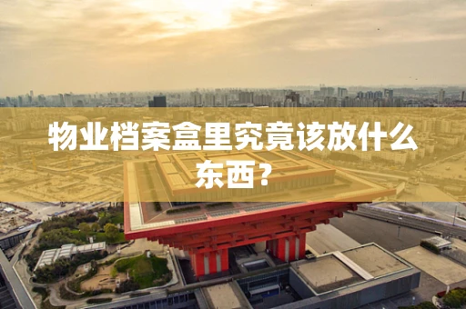 物业档案盒里究竟该放什么东西？
