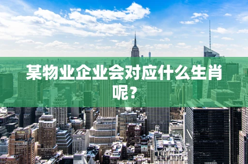 某物业企业会对应什么生肖呢？