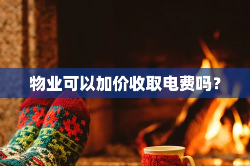 物业可以加价收取电费吗？
