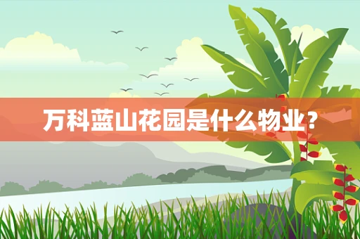 万科蓝山花园是什么物业？
