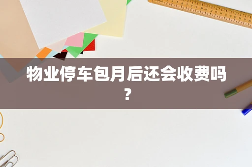 物业停车包月后还会收费吗？
