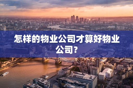 怎样的物业公司才算好物业公司？