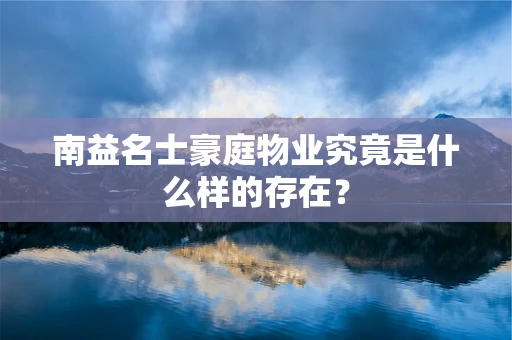 南益名士豪庭物业究竟是什么样的存在？