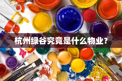 杭州绿谷究竟是什么物业？