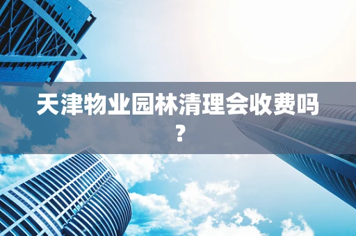 天津物业园林清理会收费吗？