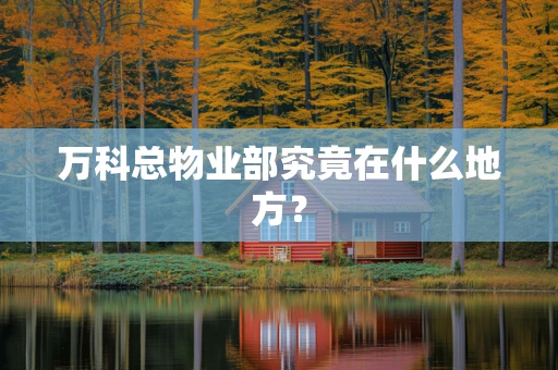 万科总物业部究竟在什么地方？
