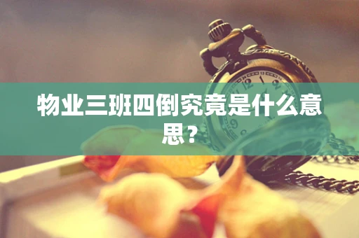 物业三班四倒究竟是什么意思？