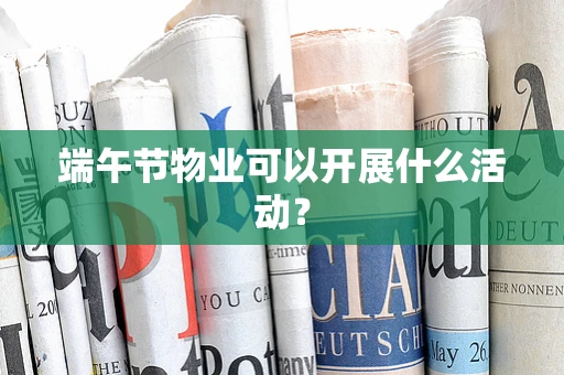 端午节物业可以开展什么活动？