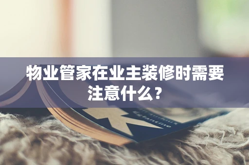 物业管家在业主装修时需要注意什么？