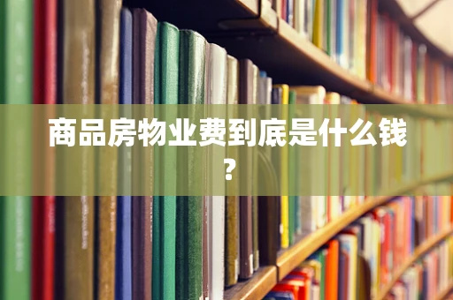 商品房物业费到底是什么钱？