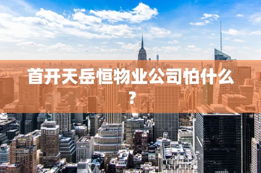 首开天岳恒物业公司怕什么？