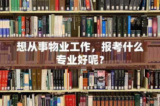 想从事物业工作，报考什么专业好呢？