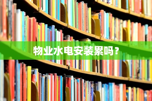 物业水电安装累吗？