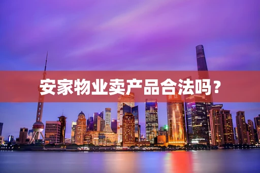 安家物业卖产品合法吗？