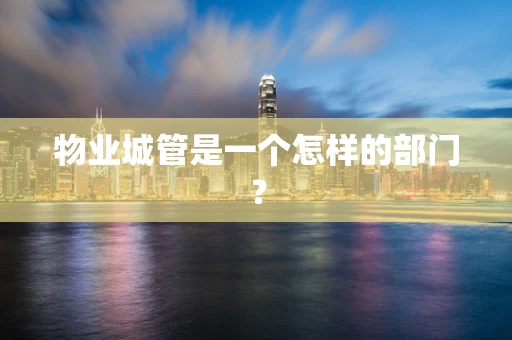 物业城管是一个怎样的部门？