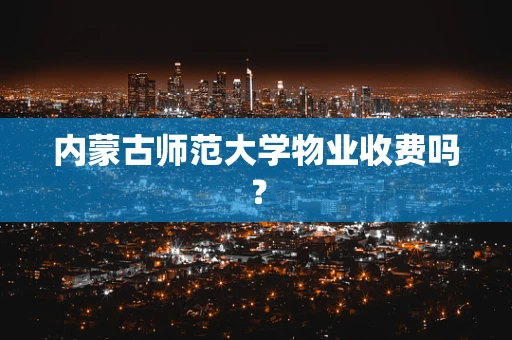 内蒙古师范大学物业收费吗？