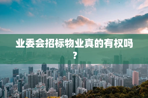 业委会招标物业真的有权吗？