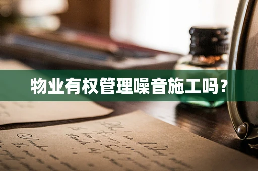 物业有权管理噪音施工吗？