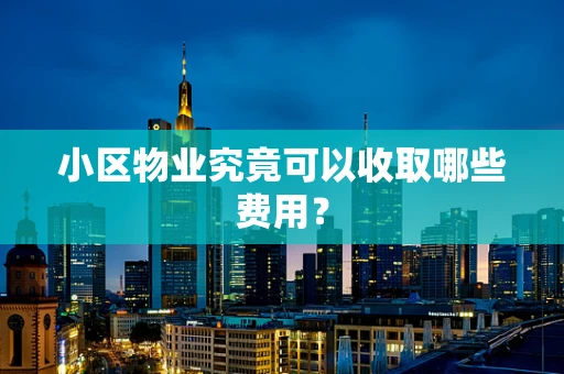 小区物业究竟可以收取哪些费用？