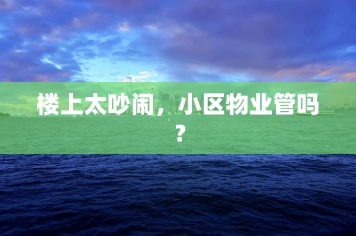 楼上太吵闹，小区物业管吗？
