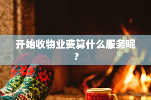 开始收物业费算什么服务呢？