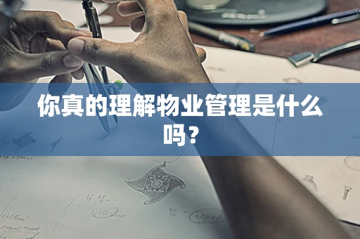 你真的理解物业管理是什么吗？